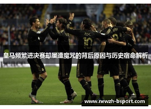 皇马频繁进决赛却屡遭魔咒的背后原因与历史宿命解析