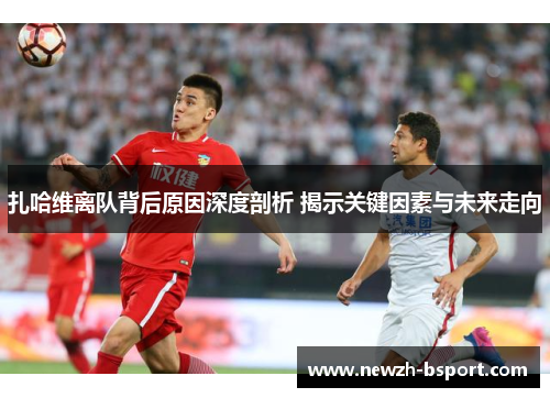 扎哈维离队背后原因深度剖析 揭示关键因素与未来走向