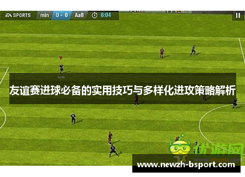 友谊赛进球必备的实用技巧与多样化进攻策略解析