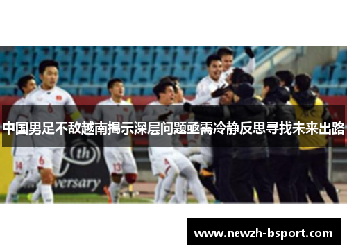 中国男足不敌越南揭示深层问题亟需冷静反思寻找未来出路
