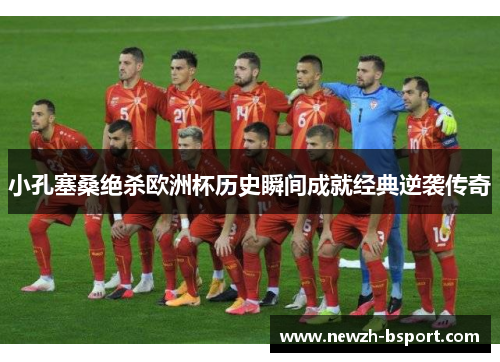 小孔塞桑绝杀欧洲杯历史瞬间成就经典逆袭传奇
