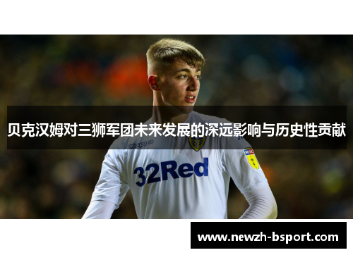 贝克汉姆对三狮军团未来发展的深远影响与历史性贡献