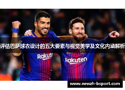 评估巴萨球衣设计的五大要素与视觉美学及文化内涵解析