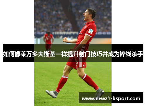 如何像莱万多夫斯基一样提升射门技巧并成为锋线杀手