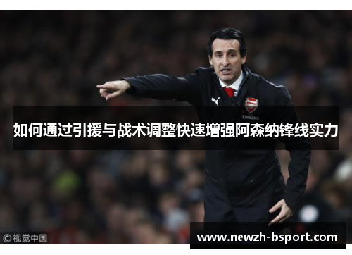 如何通过引援与战术调整快速增强阿森纳锋线实力