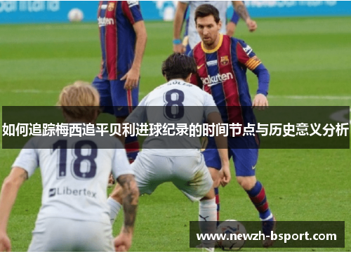 如何追踪梅西追平贝利进球纪录的时间节点与历史意义分析