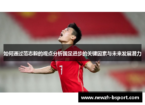 如何通过范志毅的观点分析国足进步的关键因素与未来发展潜力