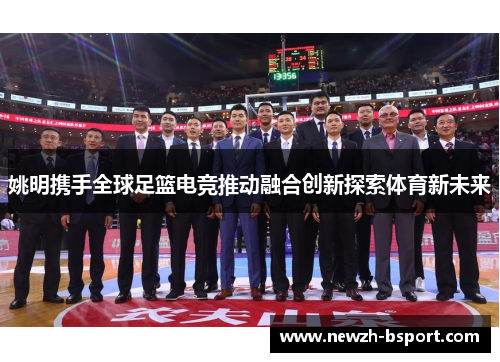 姚明携手全球足篮电竞推动融合创新探索体育新未来
