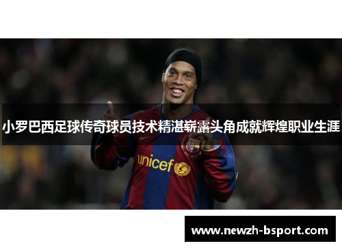 小罗巴西足球传奇球员技术精湛崭露头角成就辉煌职业生涯