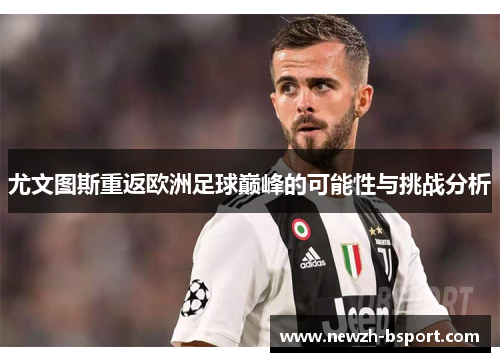尤文图斯重返欧洲足球巅峰的可能性与挑战分析