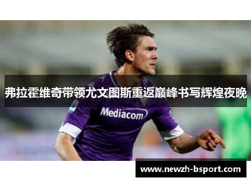 弗拉霍维奇带领尤文图斯重返巅峰书写辉煌夜晚