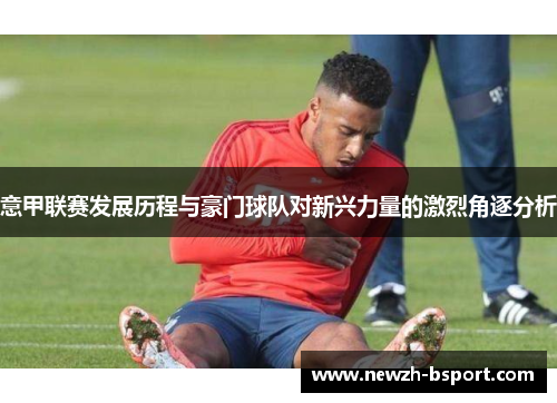 意甲联赛发展历程与豪门球队对新兴力量的激烈角逐分析