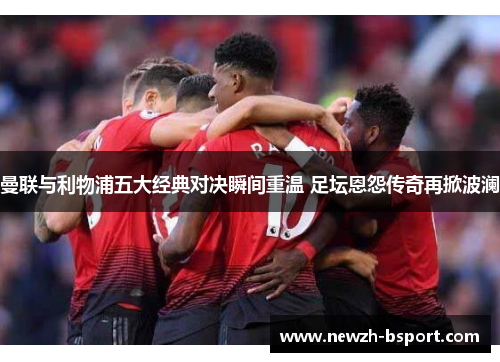 曼联与利物浦五大经典对决瞬间重温 足坛恩怨传奇再掀波澜