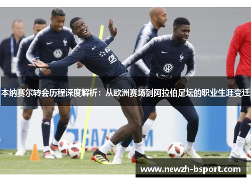 本纳赛尔转会历程深度解析：从欧洲赛场到阿拉伯足坛的职业生涯变迁