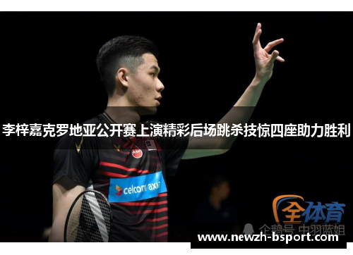 李梓嘉克罗地亚公开赛上演精彩后场跳杀技惊四座助力胜利