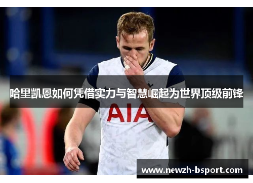 哈里凯恩如何凭借实力与智慧崛起为世界顶级前锋