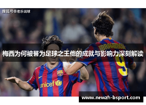 梅西为何被誉为足球之王他的成就与影响力深刻解读