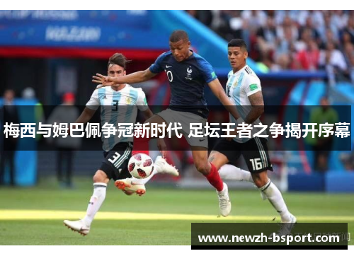 梅西与姆巴佩争冠新时代 足坛王者之争揭开序幕