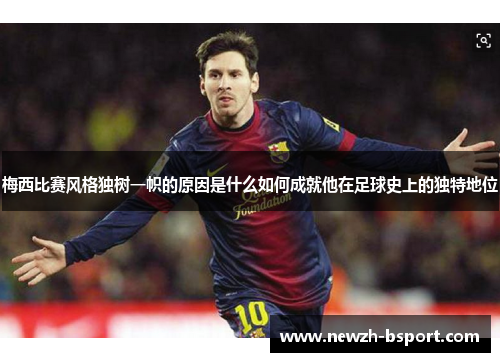 梅西比赛风格独树一帜的原因是什么如何成就他在足球史上的独特地位