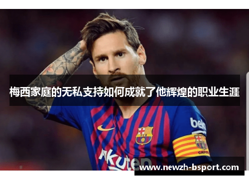 梅西家庭的无私支持如何成就了他辉煌的职业生涯