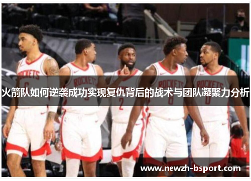 火箭队如何逆袭成功实现复仇背后的战术与团队凝聚力分析