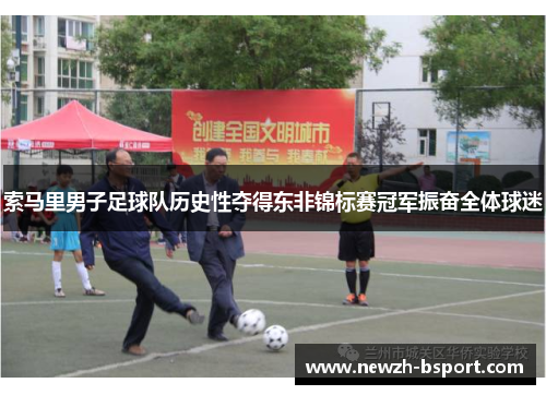 索马里男子足球队历史性夺得东非锦标赛冠军振奋全体球迷