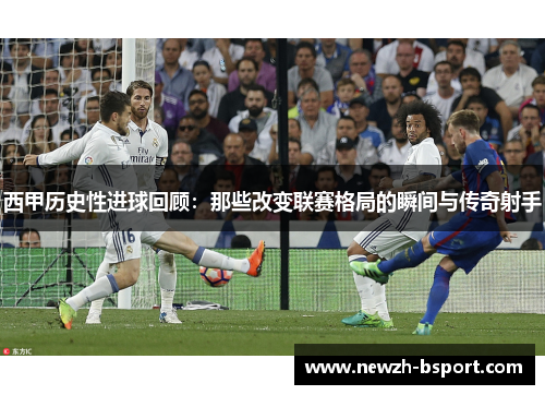 西甲历史性进球回顾：那些改变联赛格局的瞬间与传奇射手