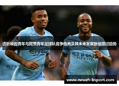 透析埃因青年与阿贾青年足球队竞争格局及其未来发展脉络探讨趋势 透析埃因青年与阿贾青年足球队竞争格局及其未来发展脉络探讨趋势