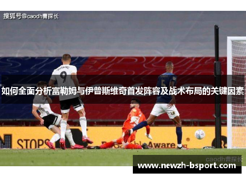 如何全面分析富勒姆与伊普斯维奇首发阵容及战术布局的关键因素