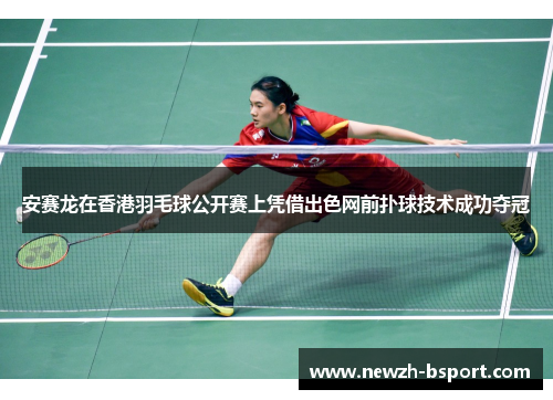 安赛龙在香港羽毛球公开赛上凭借出色网前扑球技术成功夺冠