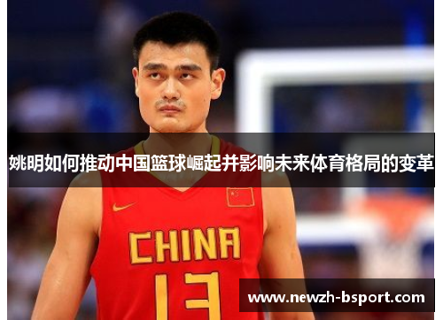 姚明如何推动中国篮球崛起并影响未来体育格局的变革