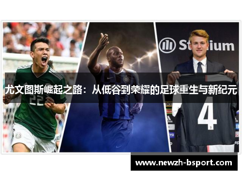 尤文图斯崛起之路:从低谷到荣耀的足球重生与新纪元 尤文图斯崛起之路:从低谷到荣耀的足球重生与新纪元