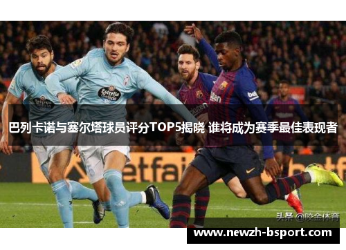 巴列卡诺与塞尔塔球员评分TOP5揭晓 谁将成为赛季最佳表现者 巴列卡诺与塞尔塔球员评分TOP5揭晓 谁将成为赛季最佳表现者