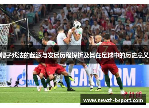 帽子戏法的起源与发展历程探析及其在足球中的历史意义 帽子戏法的起源与发展历程探析及其在足球中的历史意义