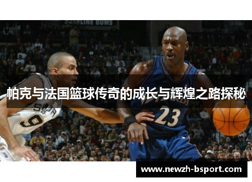 帕克与法国篮球传奇的成长与辉煌之路探秘