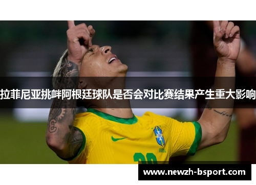 拉菲尼亚挑衅阿根廷球队是否会对比赛结果产生重大影响