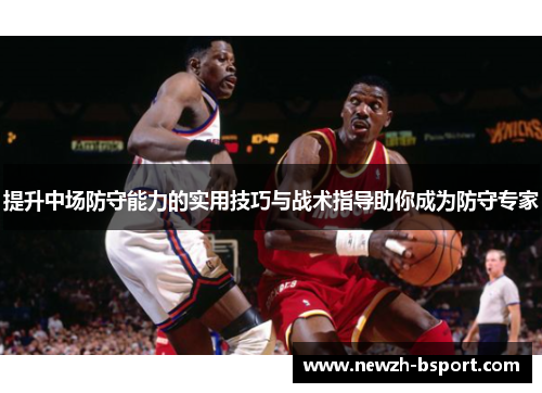 提升中场防守能力的实用技巧与战术指导助你成为防守专家 提升中场防守能力的实用技巧与战术指导助你成为防守专家