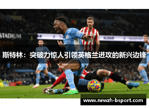 斯特林：突破力惊人引领英格兰进攻的新兴边锋