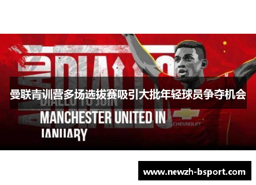 曼联青训营多场选拔赛吸引大批年轻球员争夺机会 曼联青训营多场选拔赛吸引大批年轻球员争夺机会