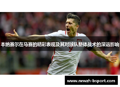 本纳赛尔在马赛的精彩表现及其对球队整体战术的深远影响 本纳赛尔在马赛的精彩表现及其对球队整体战术的深远影响