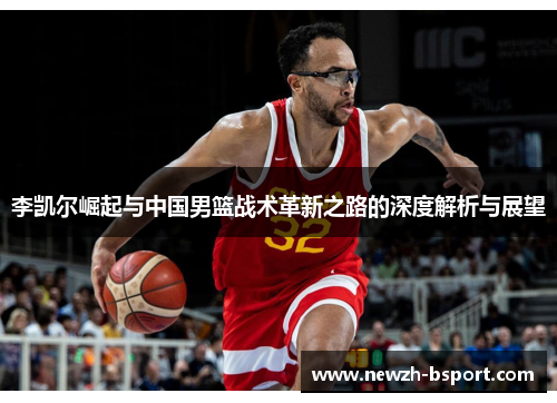 李凯尔崛起与中国男篮战术革新之路的深度解析与展望 李凯尔崛起与中国男篮战术革新之路的深度解析与展望