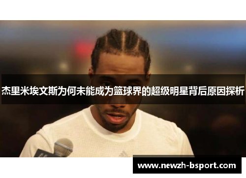 杰里米埃文斯为何未能成为篮球界的超级明星背后原因探析 杰里米埃文斯为何未能成为篮球界的超级明星背后原因探析