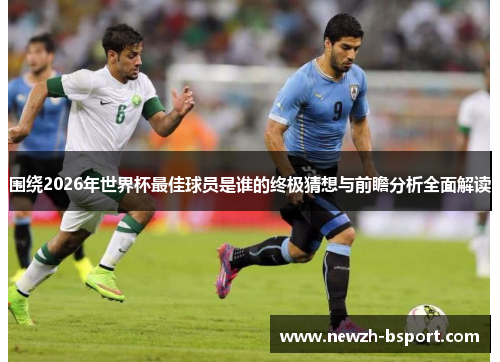 围绕2026年世界杯最佳球员是谁的终极猜想与前瞻分析全面解读 围绕2026年世界杯最佳球员是谁的终极猜想与前瞻分析全面解读