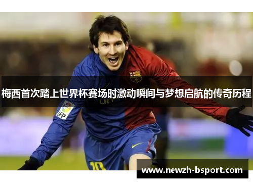 梅西首次踏上世界杯赛场时激动瞬间与梦想启航的传奇历程