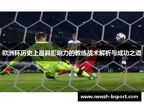 欧洲杯历史上最具影响力的教练战术解析与成功之道 欧洲杯历史上最具影响力的教练战术解析与成功之道