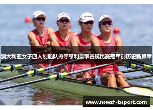 澳大利亚女子四人划船队勇夺亨利皇家赛艇比赛冠军创历史新篇章