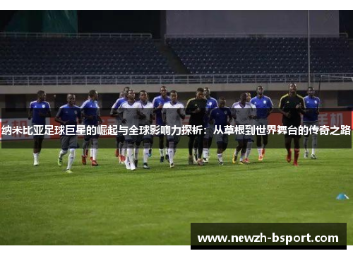 纳米比亚足球巨星的崛起与全球影响力探析：从草根到世界舞台的传奇之路