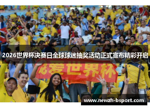 2026世界杯决赛日全球球迷抽奖活动正式宣布精彩开启