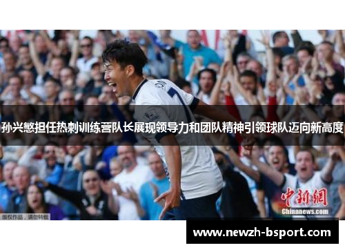 孙兴慜担任热刺训练营队长展现领导力和团队精神引领球队迈向新高度