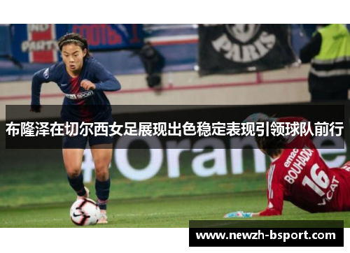 布隆泽在切尔西女足展现出色稳定表现引领球队前行